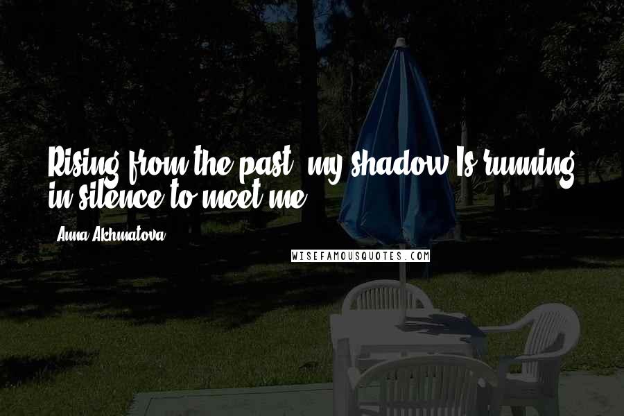 Anna Akhmatova Quotes: Rising from the past, my shadow Is running in silence to meet me.