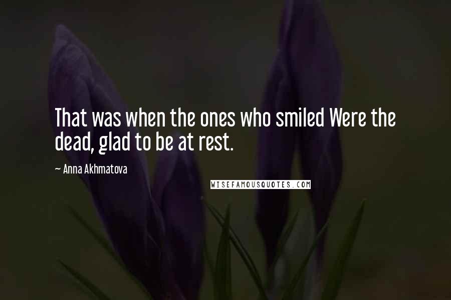 Anna Akhmatova Quotes: That was when the ones who smiled Were the dead, glad to be at rest.