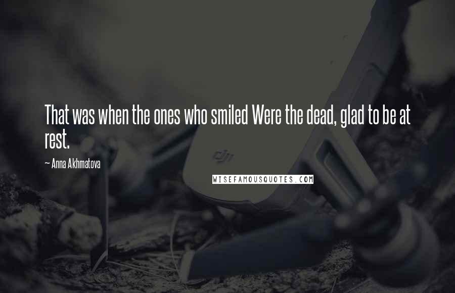 Anna Akhmatova Quotes: That was when the ones who smiled Were the dead, glad to be at rest.