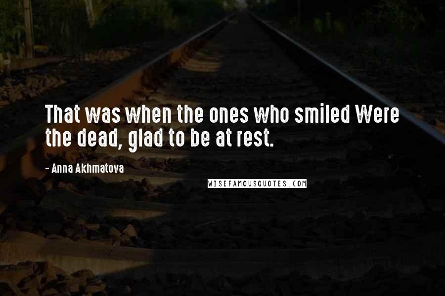 Anna Akhmatova Quotes: That was when the ones who smiled Were the dead, glad to be at rest.