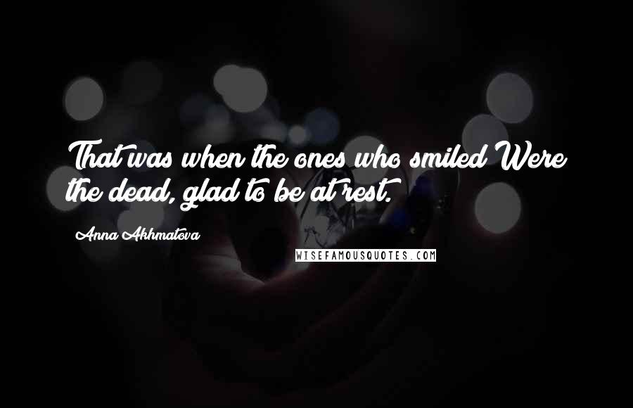 Anna Akhmatova Quotes: That was when the ones who smiled Were the dead, glad to be at rest.