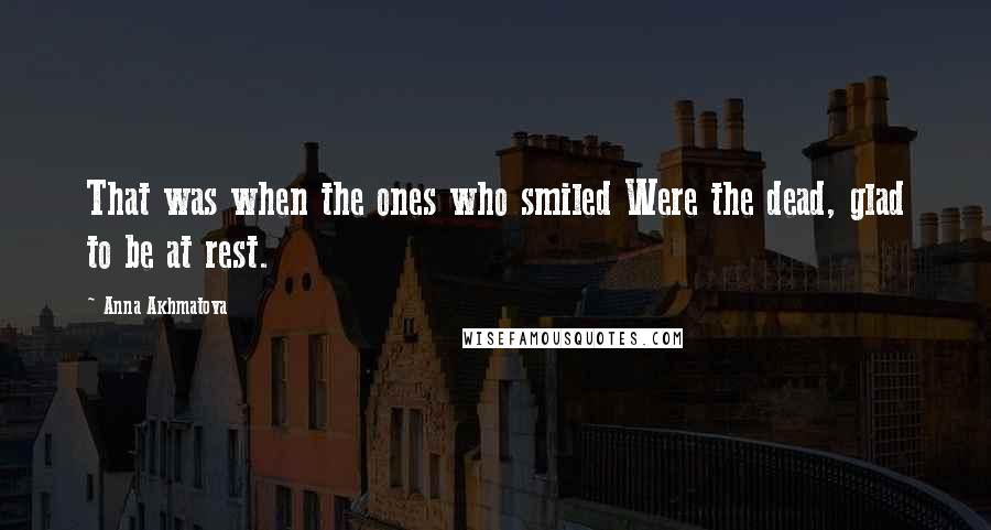 Anna Akhmatova Quotes: That was when the ones who smiled Were the dead, glad to be at rest.