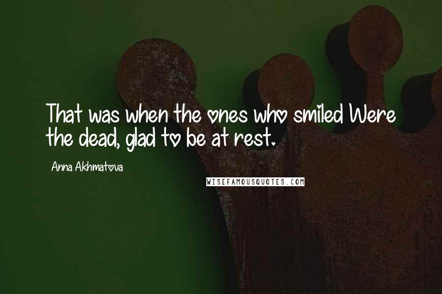 Anna Akhmatova Quotes: That was when the ones who smiled Were the dead, glad to be at rest.