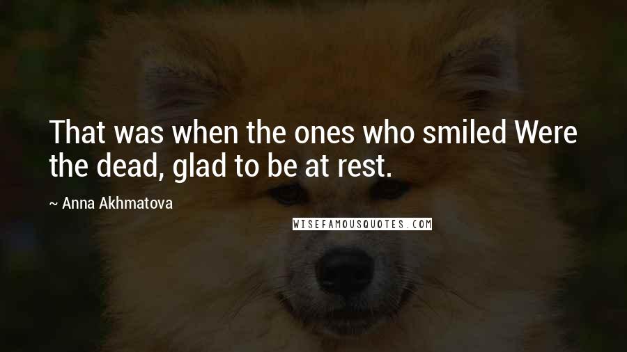 Anna Akhmatova Quotes: That was when the ones who smiled Were the dead, glad to be at rest.