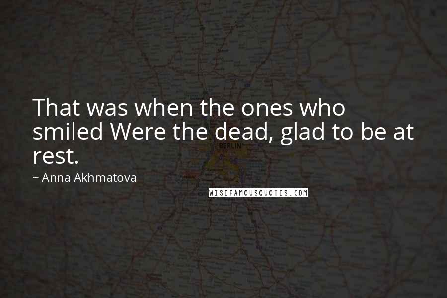 Anna Akhmatova Quotes: That was when the ones who smiled Were the dead, glad to be at rest.