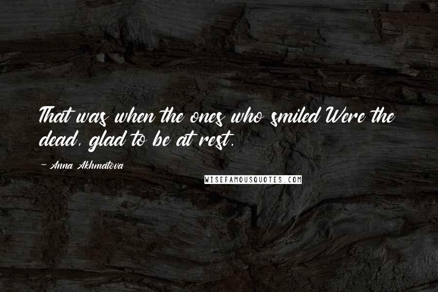 Anna Akhmatova Quotes: That was when the ones who smiled Were the dead, glad to be at rest.