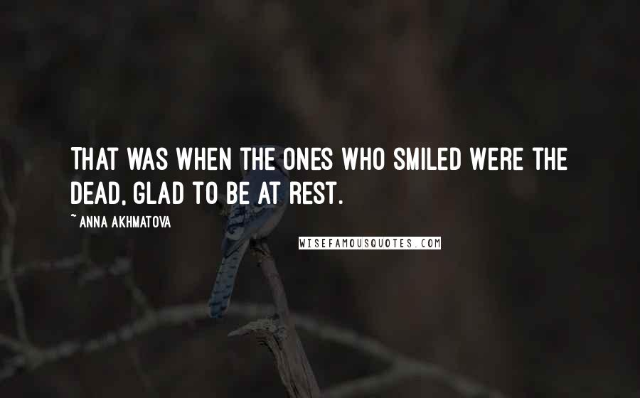 Anna Akhmatova Quotes: That was when the ones who smiled Were the dead, glad to be at rest.