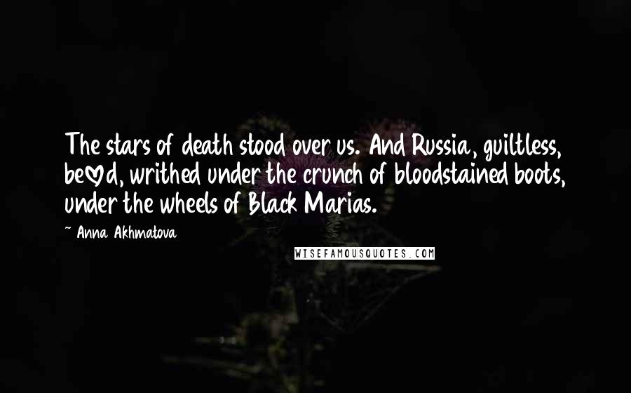 Anna Akhmatova Quotes: The stars of death stood over us. And Russia, guiltless, beloved, writhed under the crunch of bloodstained boots, under the wheels of Black Marias.