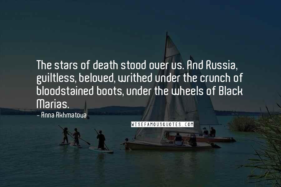 Anna Akhmatova Quotes: The stars of death stood over us. And Russia, guiltless, beloved, writhed under the crunch of bloodstained boots, under the wheels of Black Marias.