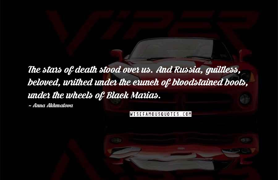 Anna Akhmatova Quotes: The stars of death stood over us. And Russia, guiltless, beloved, writhed under the crunch of bloodstained boots, under the wheels of Black Marias.