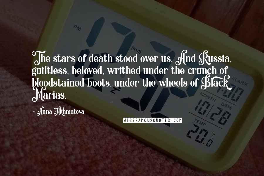 Anna Akhmatova Quotes: The stars of death stood over us. And Russia, guiltless, beloved, writhed under the crunch of bloodstained boots, under the wheels of Black Marias.