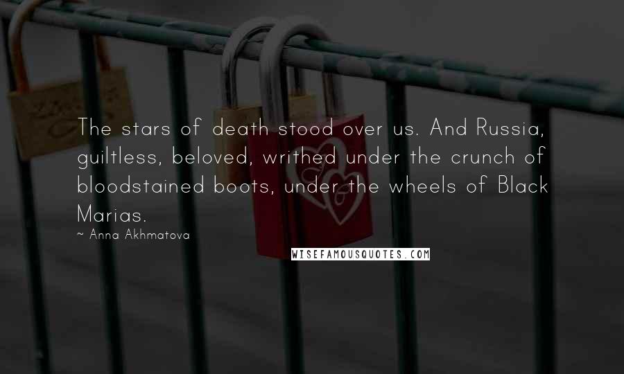 Anna Akhmatova Quotes: The stars of death stood over us. And Russia, guiltless, beloved, writhed under the crunch of bloodstained boots, under the wheels of Black Marias.