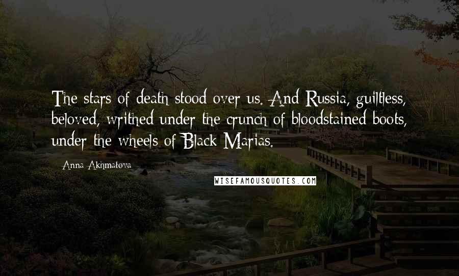 Anna Akhmatova Quotes: The stars of death stood over us. And Russia, guiltless, beloved, writhed under the crunch of bloodstained boots, under the wheels of Black Marias.