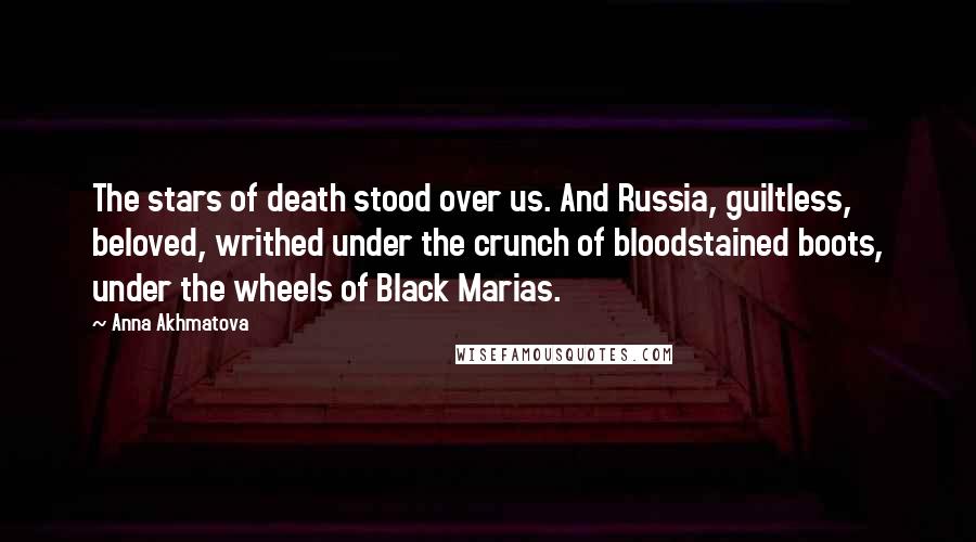 Anna Akhmatova Quotes: The stars of death stood over us. And Russia, guiltless, beloved, writhed under the crunch of bloodstained boots, under the wheels of Black Marias.