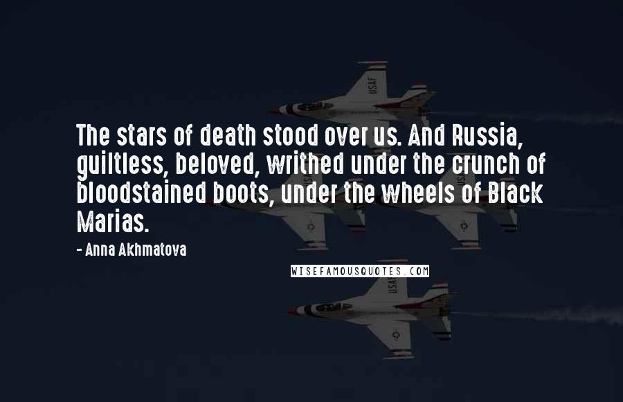 Anna Akhmatova Quotes: The stars of death stood over us. And Russia, guiltless, beloved, writhed under the crunch of bloodstained boots, under the wheels of Black Marias.