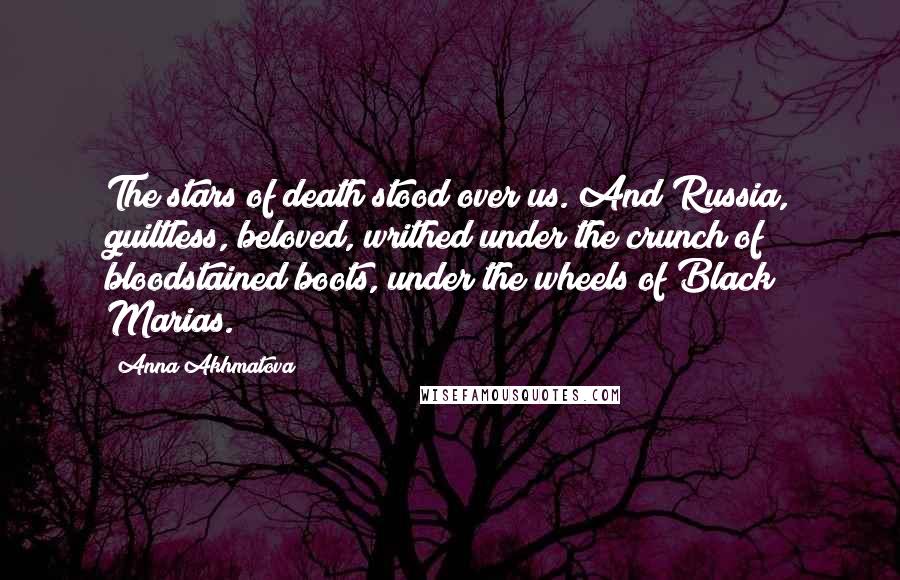 Anna Akhmatova Quotes: The stars of death stood over us. And Russia, guiltless, beloved, writhed under the crunch of bloodstained boots, under the wheels of Black Marias.