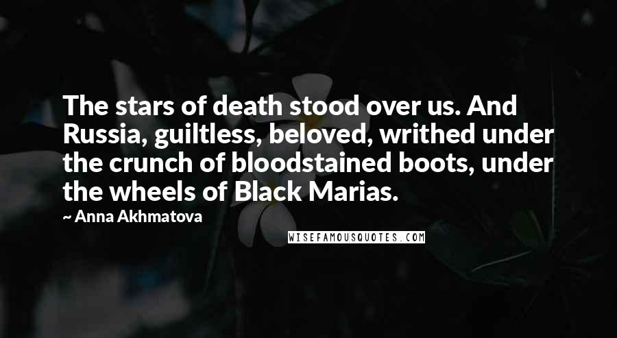 Anna Akhmatova Quotes: The stars of death stood over us. And Russia, guiltless, beloved, writhed under the crunch of bloodstained boots, under the wheels of Black Marias.