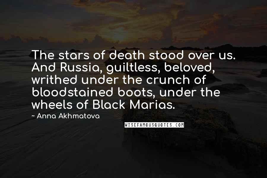 Anna Akhmatova Quotes: The stars of death stood over us. And Russia, guiltless, beloved, writhed under the crunch of bloodstained boots, under the wheels of Black Marias.