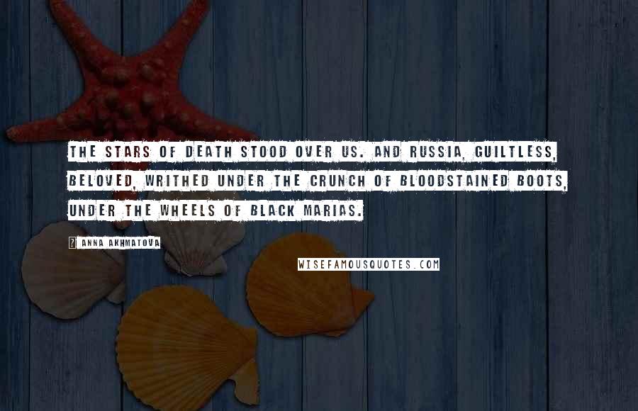 Anna Akhmatova Quotes: The stars of death stood over us. And Russia, guiltless, beloved, writhed under the crunch of bloodstained boots, under the wheels of Black Marias.