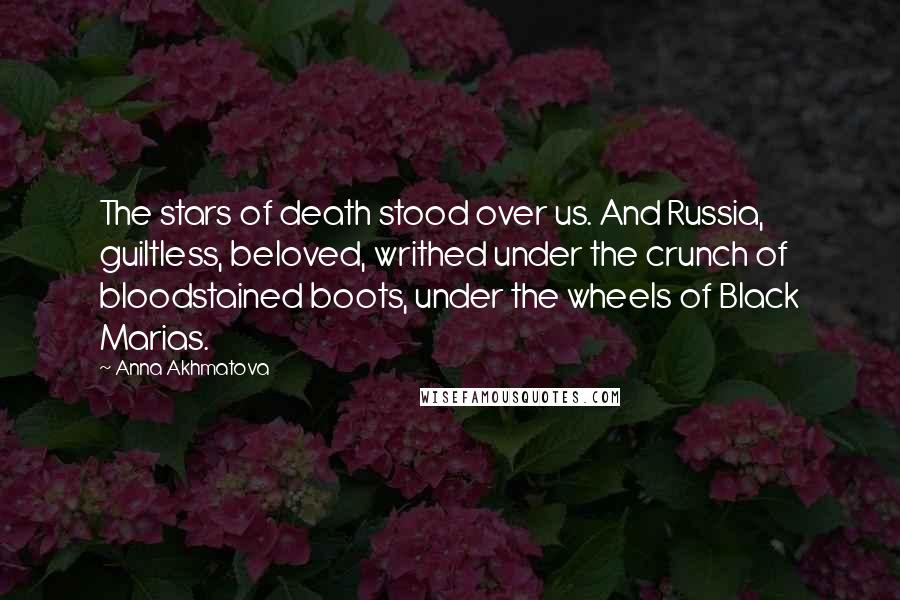 Anna Akhmatova Quotes: The stars of death stood over us. And Russia, guiltless, beloved, writhed under the crunch of bloodstained boots, under the wheels of Black Marias.