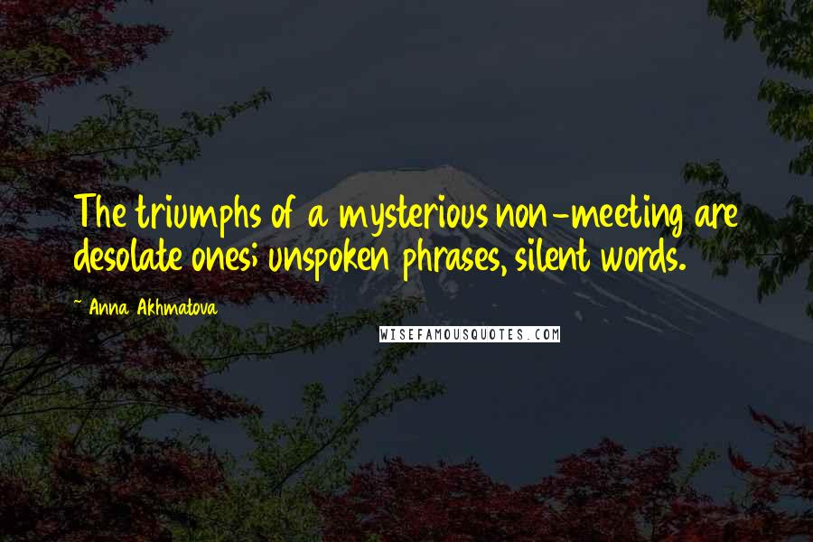 Anna Akhmatova Quotes: The triumphs of a mysterious non-meeting are desolate ones; unspoken phrases, silent words.