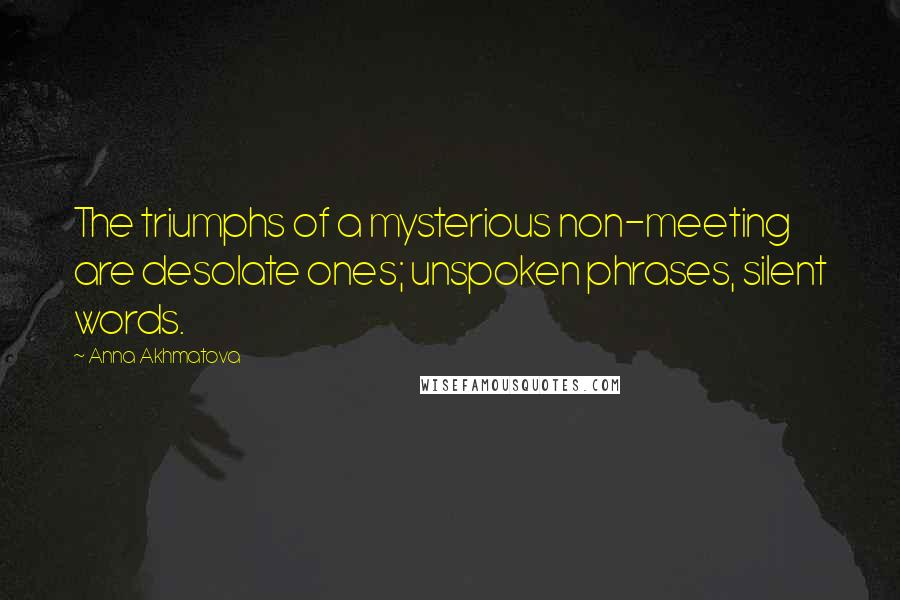 Anna Akhmatova Quotes: The triumphs of a mysterious non-meeting are desolate ones; unspoken phrases, silent words.