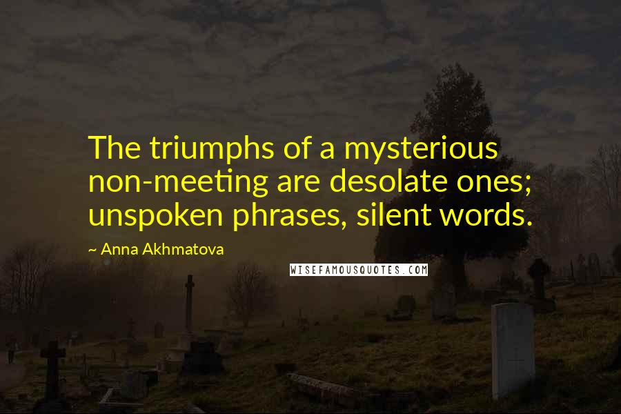 Anna Akhmatova Quotes: The triumphs of a mysterious non-meeting are desolate ones; unspoken phrases, silent words.