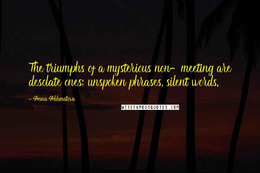 Anna Akhmatova Quotes: The triumphs of a mysterious non-meeting are desolate ones; unspoken phrases, silent words.