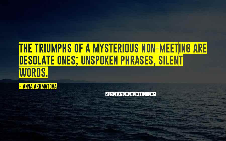 Anna Akhmatova Quotes: The triumphs of a mysterious non-meeting are desolate ones; unspoken phrases, silent words.