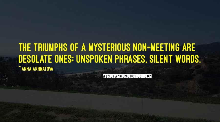 Anna Akhmatova Quotes: The triumphs of a mysterious non-meeting are desolate ones; unspoken phrases, silent words.