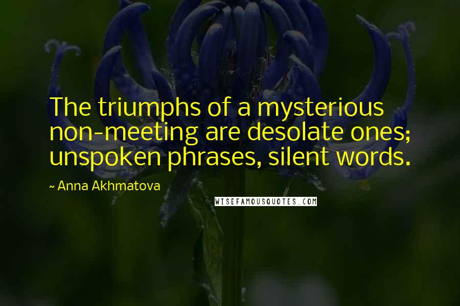 Anna Akhmatova Quotes: The triumphs of a mysterious non-meeting are desolate ones; unspoken phrases, silent words.