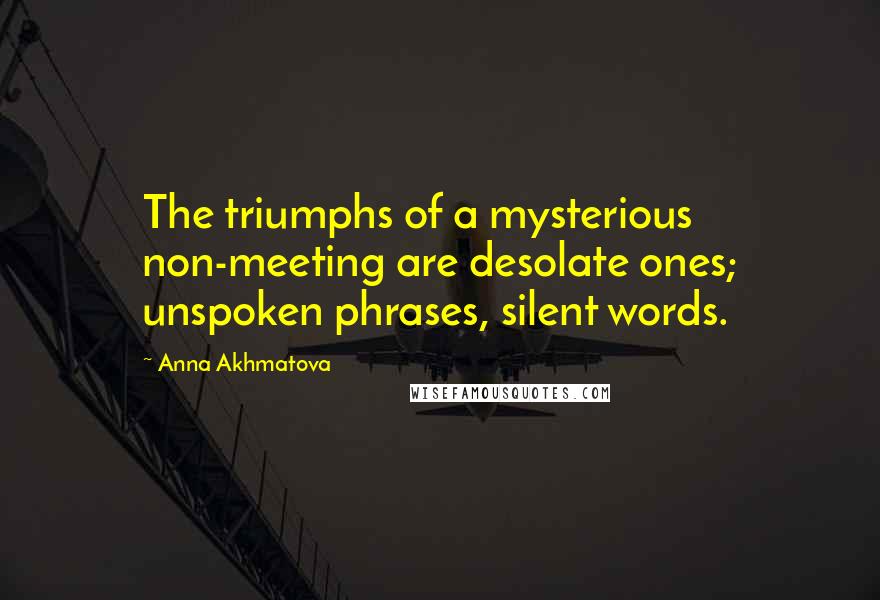 Anna Akhmatova Quotes: The triumphs of a mysterious non-meeting are desolate ones; unspoken phrases, silent words.