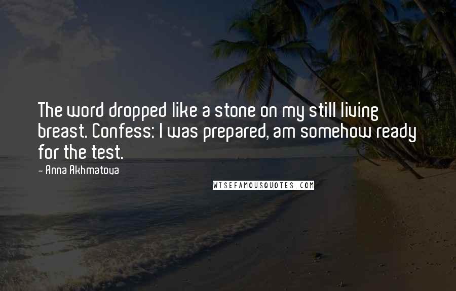 Anna Akhmatova Quotes: The word dropped like a stone on my still living breast. Confess: I was prepared, am somehow ready for the test.
