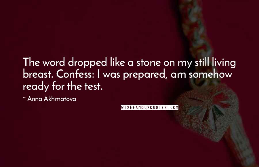 Anna Akhmatova Quotes: The word dropped like a stone on my still living breast. Confess: I was prepared, am somehow ready for the test.