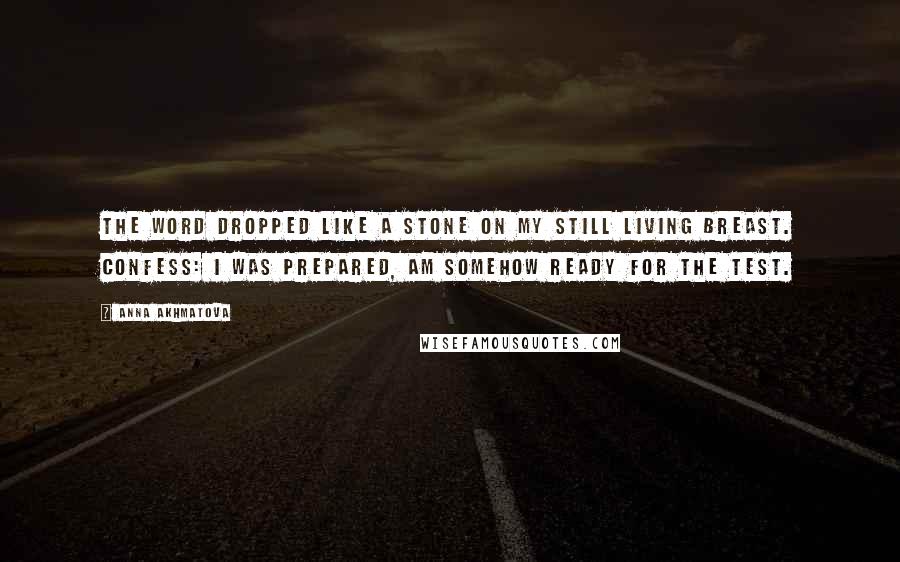 Anna Akhmatova Quotes: The word dropped like a stone on my still living breast. Confess: I was prepared, am somehow ready for the test.