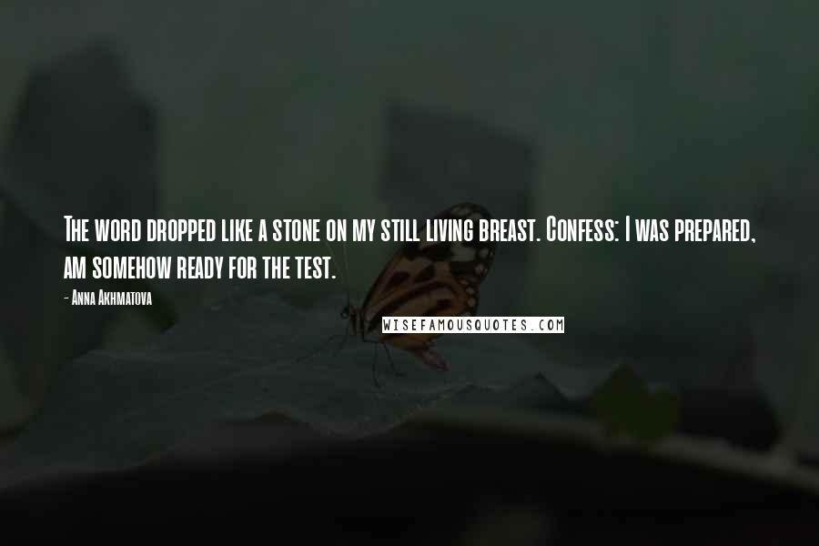 Anna Akhmatova Quotes: The word dropped like a stone on my still living breast. Confess: I was prepared, am somehow ready for the test.