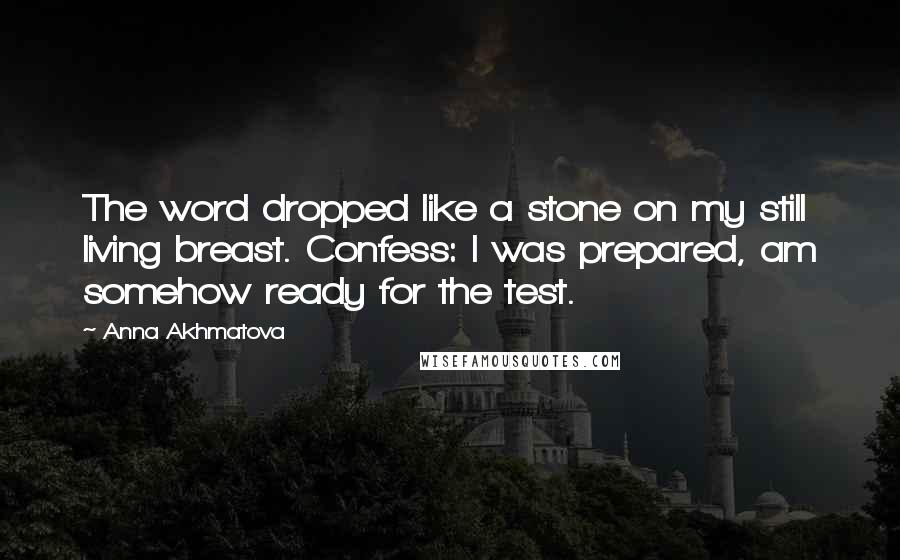 Anna Akhmatova Quotes: The word dropped like a stone on my still living breast. Confess: I was prepared, am somehow ready for the test.