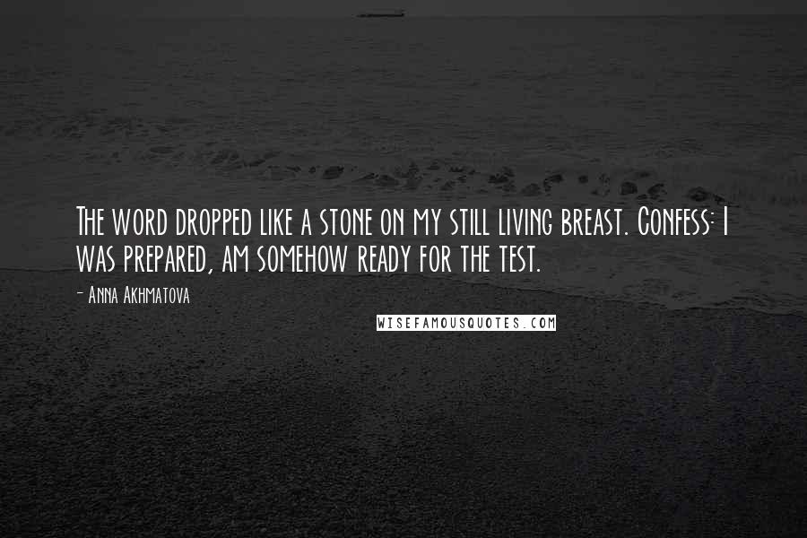 Anna Akhmatova Quotes: The word dropped like a stone on my still living breast. Confess: I was prepared, am somehow ready for the test.