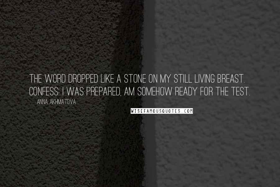 Anna Akhmatova Quotes: The word dropped like a stone on my still living breast. Confess: I was prepared, am somehow ready for the test.