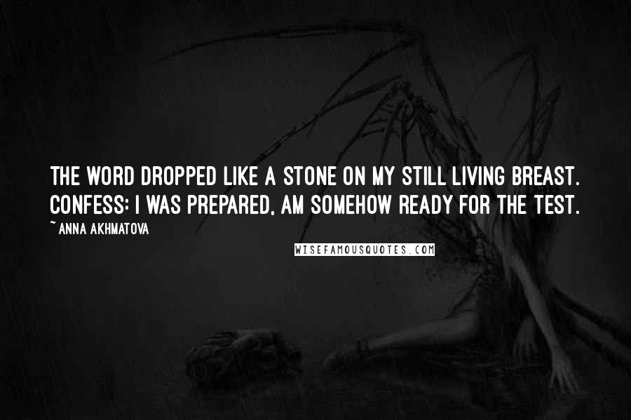 Anna Akhmatova Quotes: The word dropped like a stone on my still living breast. Confess: I was prepared, am somehow ready for the test.