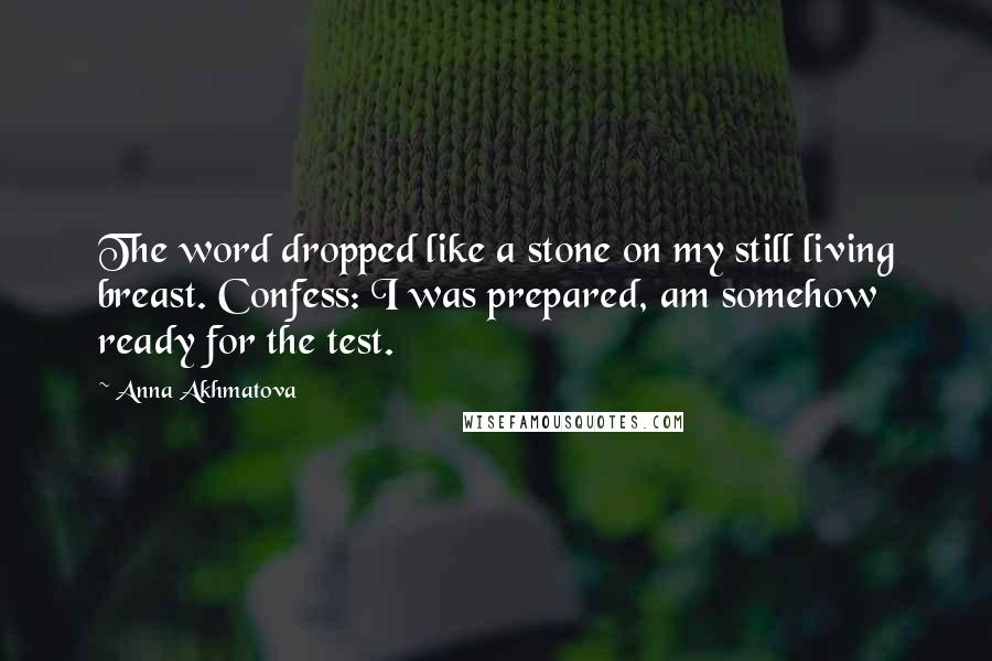 Anna Akhmatova Quotes: The word dropped like a stone on my still living breast. Confess: I was prepared, am somehow ready for the test.