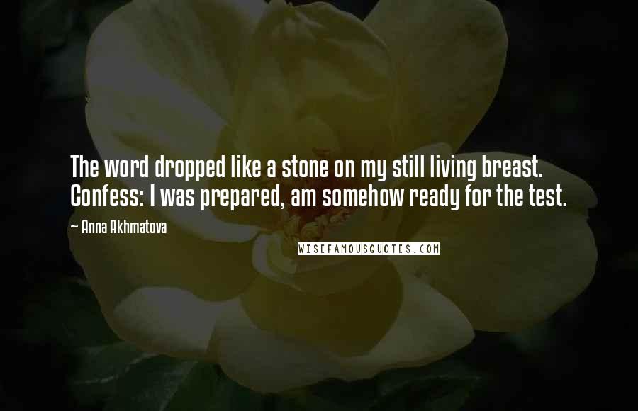 Anna Akhmatova Quotes: The word dropped like a stone on my still living breast. Confess: I was prepared, am somehow ready for the test.