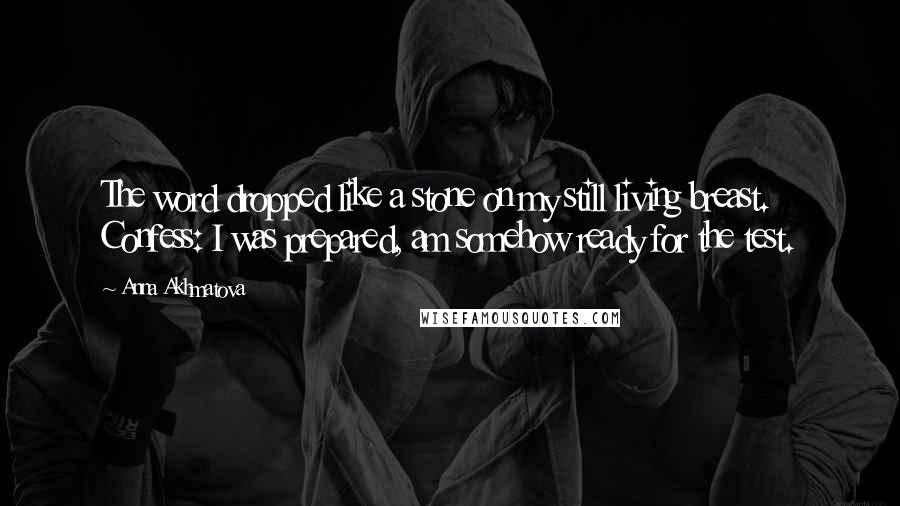 Anna Akhmatova Quotes: The word dropped like a stone on my still living breast. Confess: I was prepared, am somehow ready for the test.