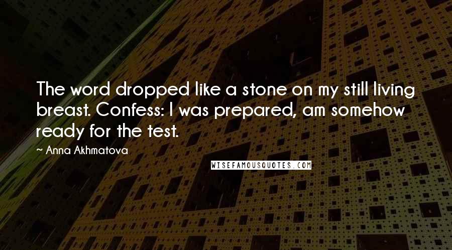 Anna Akhmatova Quotes: The word dropped like a stone on my still living breast. Confess: I was prepared, am somehow ready for the test.