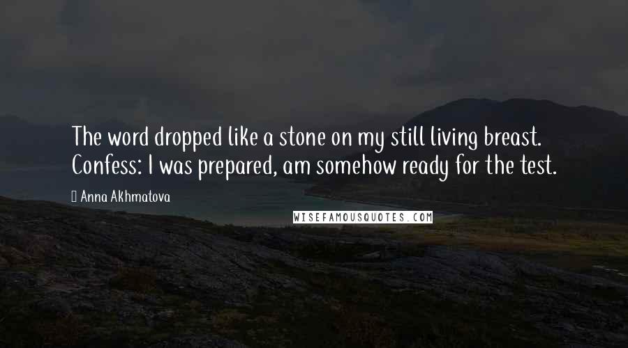 Anna Akhmatova Quotes: The word dropped like a stone on my still living breast. Confess: I was prepared, am somehow ready for the test.