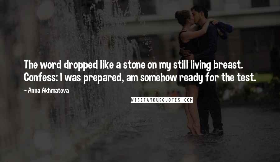 Anna Akhmatova Quotes: The word dropped like a stone on my still living breast. Confess: I was prepared, am somehow ready for the test.