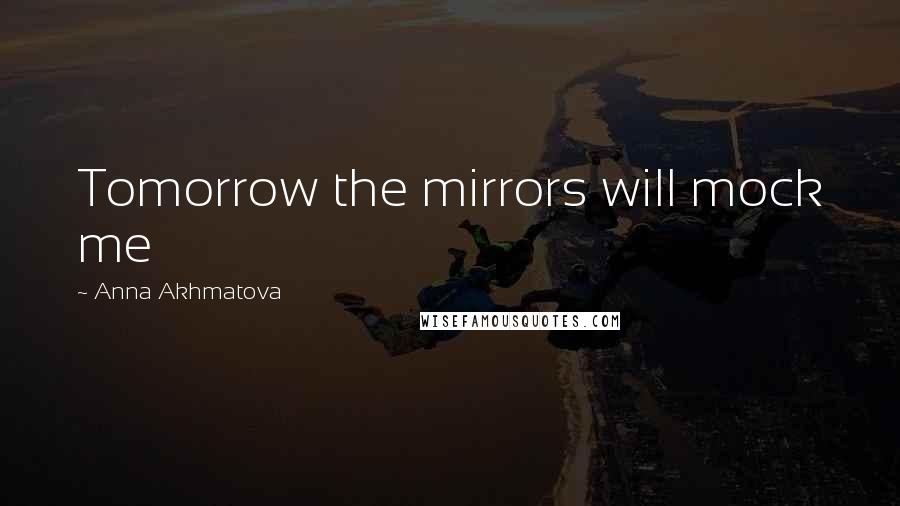 Anna Akhmatova Quotes: Tomorrow the mirrors will mock me