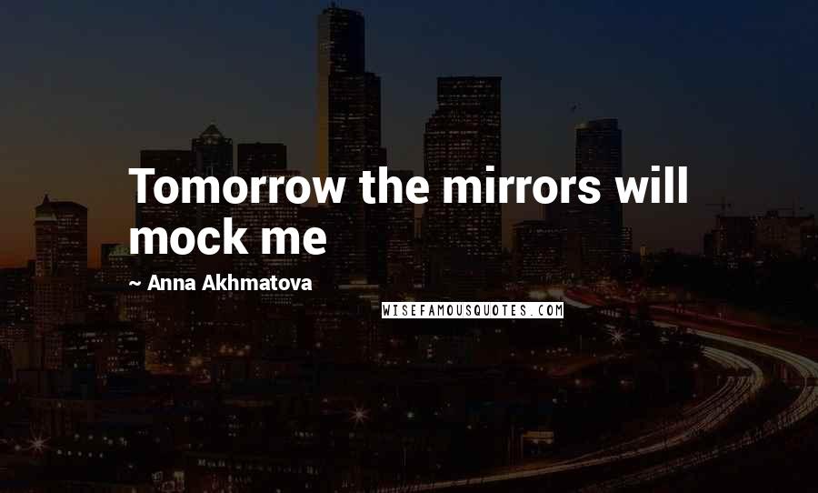 Anna Akhmatova Quotes: Tomorrow the mirrors will mock me