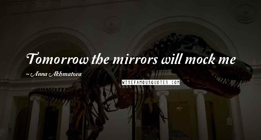 Anna Akhmatova Quotes: Tomorrow the mirrors will mock me