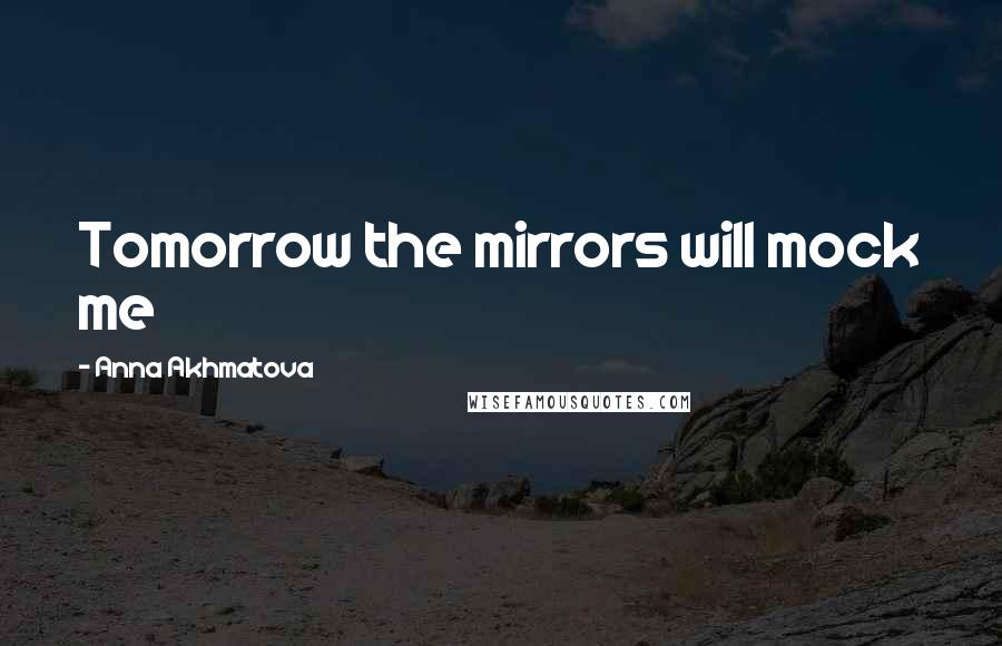 Anna Akhmatova Quotes: Tomorrow the mirrors will mock me